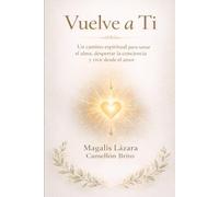VUELVE A TI: Un camino espiritual para sanar el alma, despertar la conciencia y vivir desde el amor