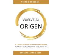 VUELVE AL ORIGEN: EL LENGUAJE DEFINITIVO PARA REPROGRAMAR TU MENTE SUBCONSCIENTE EN EL DÍA A DÍA.