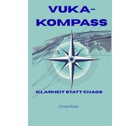VUKA-Kompass: Klarheit statt Chaos: Wie du Klarheit findest, Fokus hältst und souverän durch den Wandel führst.