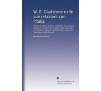 W. E. Gladstone nelle sue relazioni con l'Italia: politica e cultura di W. E. Gladstone; la quistione italiana nel parlamento inglese; lettere al ... appendice: Lord John e Lady Russell