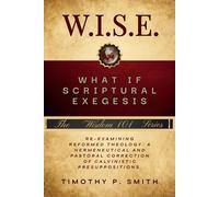 (W.I.S.E.) What If Scriptural Exegesis: Reexamining Reformed Theology: A Hermeneutical and Pastoral Correction of Calvinistic Presuppositions (Wisdom 101)