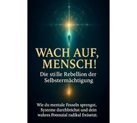 Wach auf, Mensch! - Die stille Rebellion der Selbstermächtigung: Wie du mentale Fesseln sprengst, Systeme durchbrichst und dein wahres Potenzial radikal freisetzt.