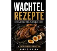 Wachtel Rezepte - Einfach, schnell und alltagstauglich kochen mit Wachtelfleisch und Wachteleiern: Knusprig braten, saftig garen und Wachteleier ... Fried Wachtel und alltagstauglichen Rezepten