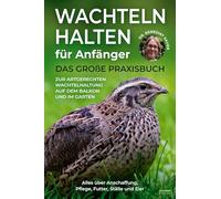 Wachteln halten für Anfänger: Das große Praxisbuch zur artgerechten Wachtelhaltung auf dem Balkon und im Garten - Alles über Anschaffung, Pflege, Futter, Ställe und Eier