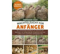 WACHTELZUCHT FÜR ANFÄNGER: Das vollständige Handbuch zur Aufzucht von Wachteln, zur Steigerung der Produktion und zum Aufbau eines profitablen Geflügelbetriebs