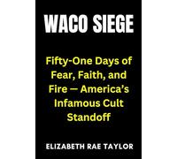 Waco Siege: Fifty-One Days of Fear, Faith, and Fire - America’s Infamous Cult Standoff