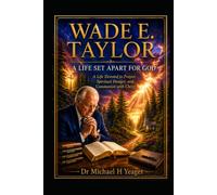 WADE E. TAYLOR: A LIFE SET APART FOR GOD: A Life Devoted to Prayer, Spiritual Hunger, and Communion with Christ