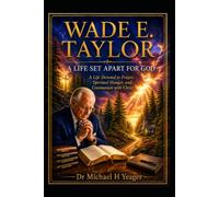 WADE E. TAYLOR: A LIFE SET APART FOR GOD: A Life Devoted to Prayer, Spiritual Hunger, and Communion with Christ