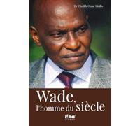 Wade, l'homme du siècle: Abdoulaye Wade, une vie dans l'histoire politique du Sénégal et de l'Afrique