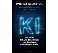 Während du schläfst… Verändert sich die Welt, oder du veränderst sie mit.: Wie die Kl dich und deine Kinder vom Zuschauer zum Schöpfer macht. (KI für die Familie)