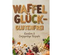 Waffel Glück - Das Glutenfreie Waffel Rezeptbuch: Das ultimative Waffelbuch mit genialen Rezepten - Knusprig, fluffig & gelingsicher!