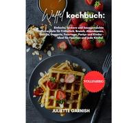 Waffel Kochbuch: Einfache, leckere und hausgemachte Waffelrezepte für Frühstück, Brunch, Abendessen, Snacks, Desserts, Feiertage, Partys und Kinder - ideal für Familien und jede Küche!