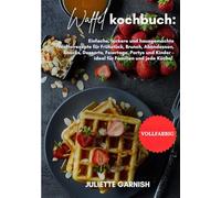 Waffel Kochbuch: Einfache, leckere und hausgemachte Waffelrezepte für Frühstück, Brunch, Abendessen, Snacks, Desserts, Feiertage, Partys und Kinder - ideal für Familien und jede Küche!