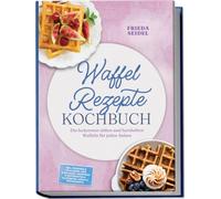 Waffel Rezepte Kochbuch: Die leckersten süßen und herzhaften Waffeln für jeden Anlass - inkl. Toppings & Füllungen, Dips & Beilagen, Sauerteig & Restewaffeln, glutenfrei, vegan & proteinreich