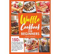 Waffle Cookbook for Beginners: 150+ Homemade Recipes to Make Waffles that Are Perfectly Crisp and Golden on the Outside while Being Light and Fluffy on the Inside!