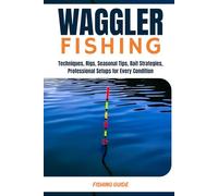 Waggler float fishing: The Complete Expert Guide to Float Fishing in Freshwater and Saltwater-Techniques, Rigs, Seasonal Tips, Bait Strategies, and Professional Setups for Every Condition