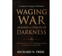 Waging War Against the Forces of Darkness: Igniting Holy Fire Through Prayer, Worship, and Scripture to Dismantle Satanic Oppression