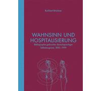 Wahnsinn und Hospitalisierung: Bibliographie gedruckter deutschsprachiger Selbstzeugnisse 1800 - 1999