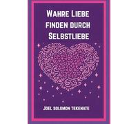 Wahre Liebe finden durch Selbstliebe: Die Geheimnisse der Selbstliebe und des Aufbaus einer dauerhaften Beziehung
