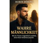 Wahre Männlichkeit: Wie du Frauen magnetisch anziehst, ohne ihnen hinterherzulaufen (Mann. Frau. Spannung. - Eine ehrliche Serie über Männlichkeit, Weiblichkeit und Beziehung auf Augenhöhe)