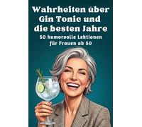 Wahrheiten über Gin Tonic und die besten Jahre: 50 humorvolle Lektionen für Frauen ab 50