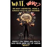 Wait, What? 500 of the Most Unexpected, Weird, and Curious Facts in the Universe.: Perfect for teens and adults who never grew out of asking "why?"
