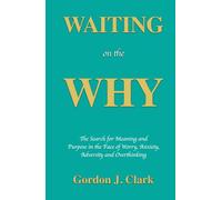 Waiting on the Why: The Search for Meaning and Purpose in the Face of Worry, Anxiety, Adversity, and Overthinking