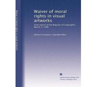 Waiver of moral rights in visual artworks: Final report of the Register of Copyrights, March 1, 1996