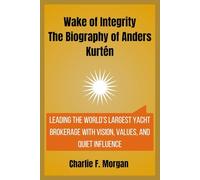 Wake of Integrity The Biography of Anders Kurtén: Leading the World’s Largest Yacht Brokerage with Vision, Values, and Quiet Influence