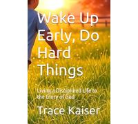Wake Up Early, Do Hard Things: Living a Disciplined Life to the Glory of God