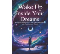 Wake Up Inside Your Dreams: A Step-by-Step Practical Guide to Lucid Dreaming and Consciousness Control