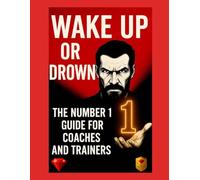 Wake Up or Drown - The Number 1 of Mastery for Coaches and Trainers: A Book for Coaches with Heart, Intellect and Unshakable Will to Become 1