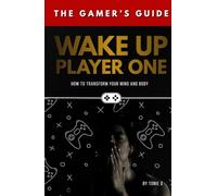 Wake Up, Player One: The Gamer's Guide - How to Transform your Mind and Body