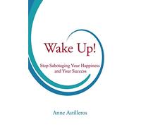 Wake Up!: Stop Sabotaging your Happiness and your Success