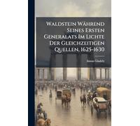 Waldstein Während Seines Ersten Generalats Im Lichte Der Gleichzeitigen Quellen, 1625-1630