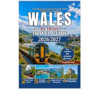 Wales by Train Travel Guide 2026/2027: The Ultimate First-Time Rail Guide to Wales Featuring Snowdonia, Cardiff,Conwy Castle, Coastal Railways, Heritage Steam Trains, Hidden Villages & Scenic Welsh A