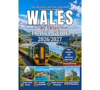 Wales by Train Travel Guide 2026/2027: The Ultimate First-Time Rail Guide to Wales Featuring Snowdonia, Cardiff,Conwy Castle, Coastal Railways, Heritage Steam Trains, Hidden Villages & Scenic Welsh A