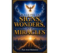 WALKING IN SIGNS, WONDERS, AND MIRACLES: Discovering the Supernatural Life of Faith, the Power of the Holy Spirit, and the Manifestation of God’s Kingdom