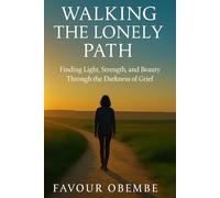Walking the Lonely Path: Finding Light, Strength and Beauty Through the Darkness of Grief