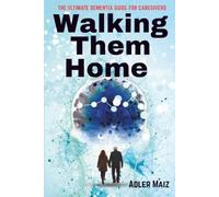 Walking Them Home: The Ultimate Dementia Guide for Caregivers: Support Your Loved One Through Alzheimer’s Disease And Other Forms of Memory Loss in Old Age