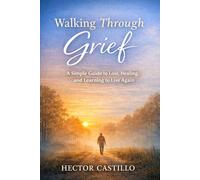 Walking Through Grief: A Simple Guide to Loss, Healing, and Learning to Live Again