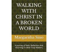 WALKING WITH CHRIST IN A BROKEN WORLD: A Journey of faith, Reflection And returning To what Truly Matters.
