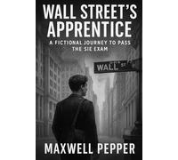 Wall Street’s Apprentice: A Fictional Journey to Pass the SIE Exam (FINRA SIE Study Guide with Story-Based Learning): Learn the Rules, Understand the Markets, and Pass the Exam Through Storytelling.