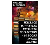 Wallace D. Wattles Ultimate Collection - 10 Books In One Volume (ebook