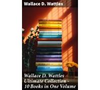 Wallace D. Wattles Ultimate Collection - 10 Books In One Volume (ebook