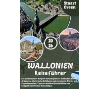 WALLONIEN REISEFÜHRER 2026: Ein umfassender Belgien-Urlaubsplaner: Entdecken Sie die Ardennen, historische Schlösser und versteckte Dörfer mit ... und budgetfreundlichen Ratschlägen