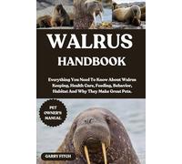 WALRUS HANDBOOK: Everything You Need To Know About Walrus Keeping, Health Care, Feeding, Behavior, Habitat And Why They Make Great Pets.