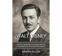 WALT DISNEY: A BIOGRAPHY: The Life, Leadership, and Legacy Behind a Transformative Entertainment Empire