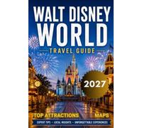 Walt Disney World Travel Guide 2027: A Journey Through EPCOT Festival, Magic & Animal Kingdom, Top Attraction, Hidden Gems With Maps