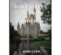Walt Disney World Uncovered: The Guide to Attractions, Resorts, Dining, and Hidden Gems